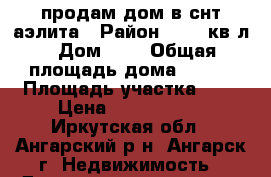 продам дом в снт аэлита › Район ­ 259 кв-л › Дом ­ 7 › Общая площадь дома ­ 140 › Площадь участка ­ 7 › Цена ­ 3 300 000 - Иркутская обл., Ангарский р-н, Ангарск г. Недвижимость » Дома, коттеджи, дачи продажа   . Иркутская обл.